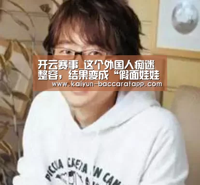 开云赛事_这个外国人痴迷整容,结果变成“假面娃娃”(图1) 开云篮球