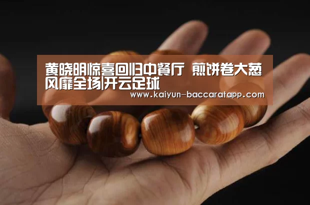 黄晓明惊喜回归中餐厅 煎饼卷大葱风靡全场|开云足球(图1) 开云赛事