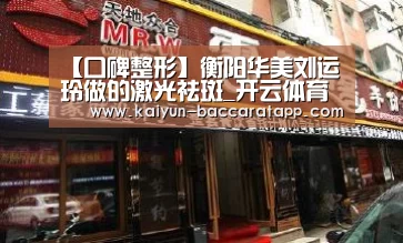 【口碑整形】衡阳华美刘运玲做的激光祛斑_开云体育(图1) 开云足球