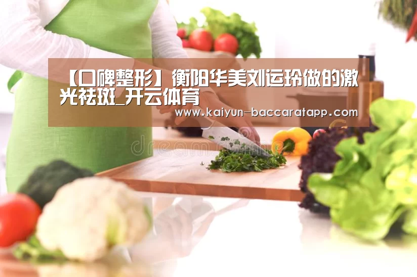 【口碑整形】衡阳华美刘运玲做的激光祛斑_开云体育(图2) 开云赛事
